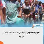 الاونروا : قطاع غزة بحاجة الى ٦٠٠ شاحنة مساعدات كل يوم